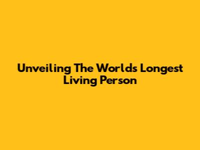 Unveiling The World's Longest Living Person