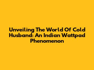 Unveiling The World Of 'Cold Husband': An Indian Wattpad Phenomenon