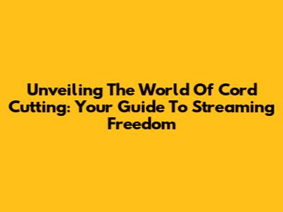 Unveiling The World Of Cord Cutting: Your Guide To Streaming Freedom