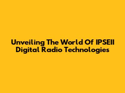 Unveiling The World Of IPSEII Digital Radio Technologies
