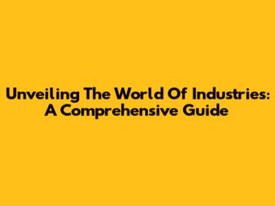Unveiling The World Of Industries: A Comprehensive Guide