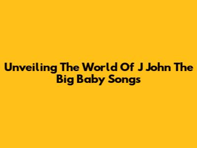 Unveiling The World Of J John The Big Baby Songs