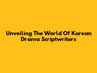 Unveiling The World Of Korean Drama Scriptwriters