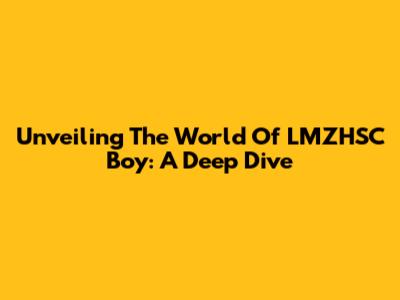 Unveiling The World Of LMZHSC Boy: A Deep Dive