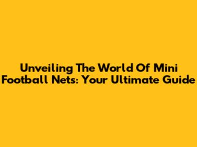 Unveiling The World Of Mini Football Nets: Your Ultimate Guide