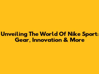 Unveiling The World Of Nike Sport: Gear, Innovation & More