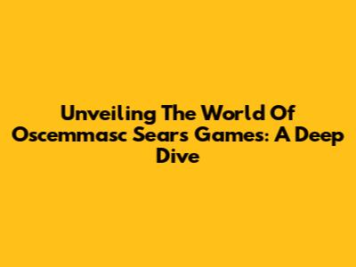 Unveiling The World Of Oscemmasc Sears Games: A Deep Dive