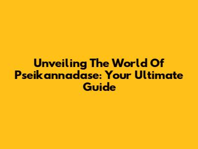 Unveiling The World Of Pseikannadase: Your Ultimate Guide