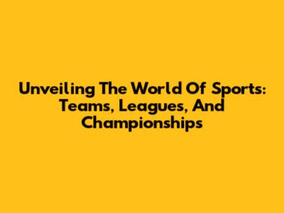 Unveiling The World Of Sports: Teams, Leagues, And Championships