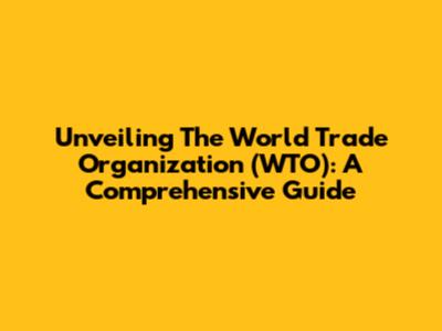 Unveiling The World Trade Organization (WTO): A Comprehensive Guide