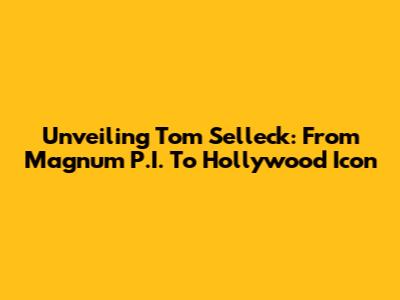 Unveiling Tom Selleck: From Magnum P.I. To Hollywood Icon