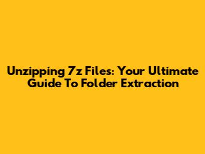 Unzipping 7z Files: Your Ultimate Guide To Folder Extraction