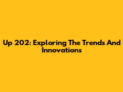 Up 202: Exploring The Trends And Innovations