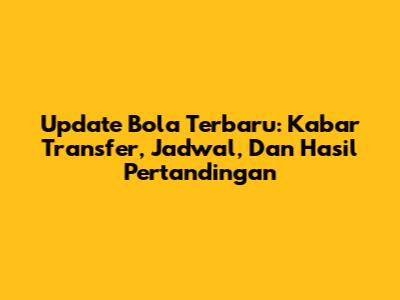Update Bola Terbaru: Kabar Transfer, Jadwal, Dan Hasil Pertandingan