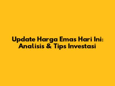 Update Harga Emas Hari Ini: Analisis & Tips Investasi