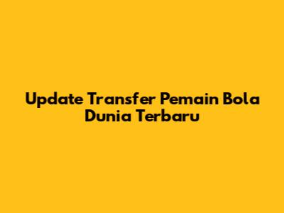 Update Transfer Pemain Bola Dunia Terbaru