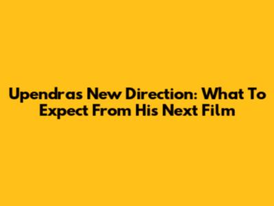 Upendra's New Direction: What To Expect From His Next Film
