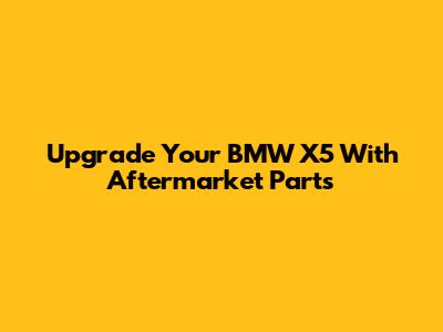 Upgrade Your BMW X5 With Aftermarket Parts