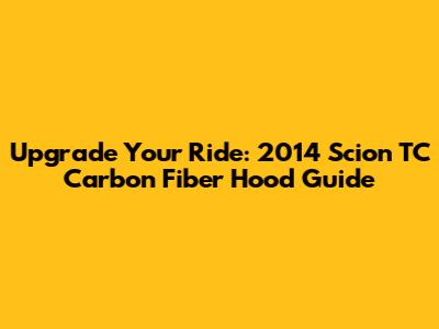 Upgrade Your Ride: 2014 Scion TC Carbon Fiber Hood Guide