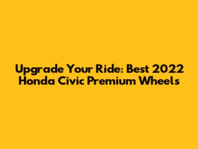Upgrade Your Ride: Best 2022 Honda Civic Premium Wheels