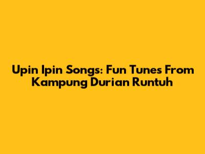 Upin Ipin Songs: Fun Tunes From Kampung Durian Runtuh