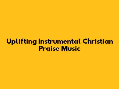 Uplifting Instrumental Christian Praise Music