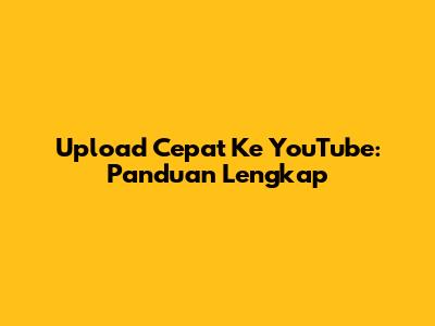 Upload Cepat Ke YouTube: Panduan Lengkap