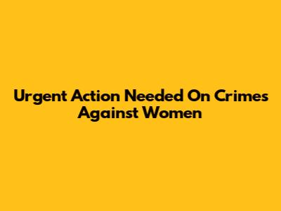 Urgent Action Needed On Crimes Against Women