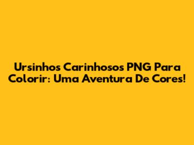 Ursinhos Carinhosos PNG Para Colorir: Uma Aventura De Cores!