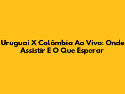 Uruguai X Colômbia Ao Vivo: Onde Assistir E O Que Esperar