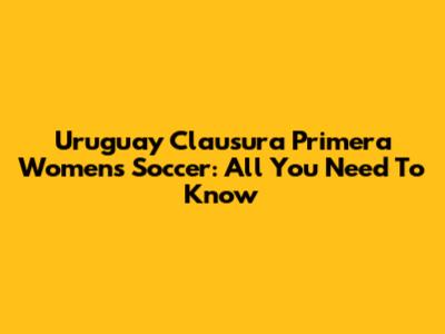 Uruguay Clausura Primera Women's Soccer: All You Need To Know