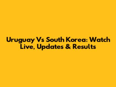 Uruguay Vs South Korea: Watch Live, Updates & Results