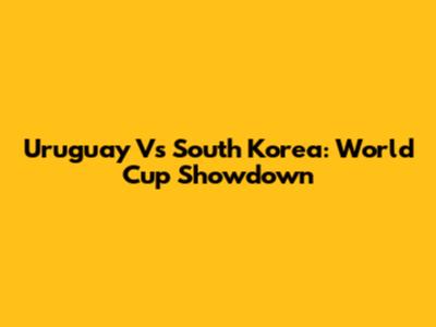 Uruguay Vs South Korea: World Cup Showdown