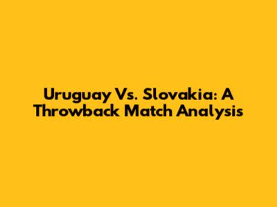 Uruguay Vs. Slovakia: A Throwback Match Analysis