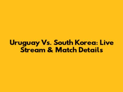 Uruguay Vs. South Korea: Live Stream & Match Details