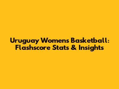 Uruguay Women's Basketball: Flashscore Stats & Insights