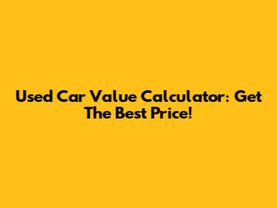 Used Car Value Calculator: Get The Best Price!