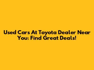 Used Cars At Toyota Dealer Near You: Find Great Deals!