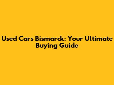 Used Cars Bismarck: Your Ultimate Buying Guide