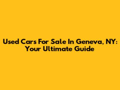 Used Cars For Sale In Geneva, NY: Your Ultimate Guide