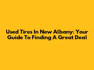 Used Tires In New Albany: Your Guide To Finding A Great Deal