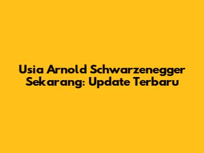 Usia Arnold Schwarzenegger Sekarang: Update Terbaru