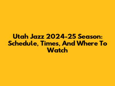 Utah Jazz 2024-25 Season: Schedule, Times, And Where To Watch