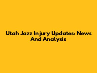 Utah Jazz Injury Updates: News And Analysis