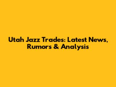Utah Jazz Trades: Latest News, Rumors & Analysis