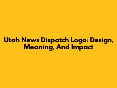 Utah News Dispatch Logo: Design, Meaning, And Impact