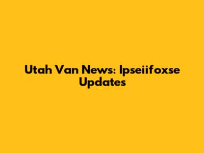Utah Van News: Ipseiifoxse Updates