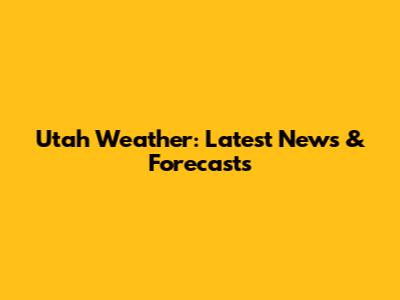 Utah Weather: Latest News & Forecasts