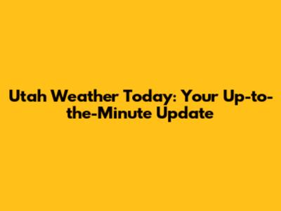 Utah Weather Today: Your Up-to-the-Minute Update