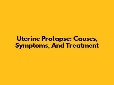 Uterine Prolapse: Causes, Symptoms, And Treatment